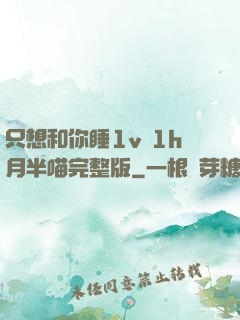 只想和你睡1v 1h月半喵完整版